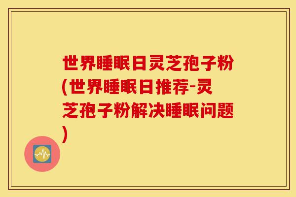 世界睡眠日灵芝孢子粉(世界睡眠日推荐-灵芝孢子粉解决睡眠问题)-第1张图片-灵芝之家