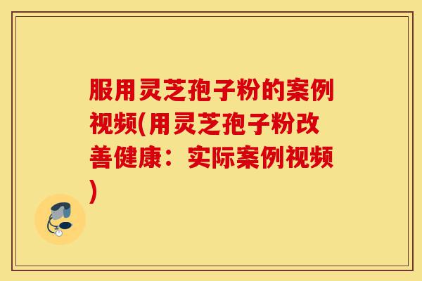 服用灵芝孢子粉的案例视频(用灵芝孢子粉改善健康:实际案例视频)-第1张图片-灵芝之家 服用灵芝孢子粉的案例视频(用灵芝孢子粉改善健康:实际案例视频)-第1张图片-灵芝之家