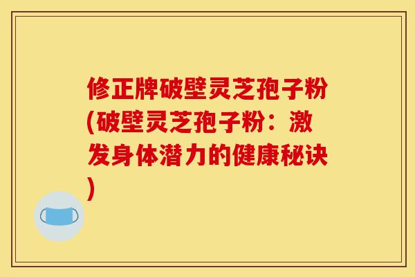 修正牌破壁灵芝孢子粉(破壁灵芝孢子粉:激发身体潜力的健康秘诀)-第1张图片-灵芝之家 修正牌破壁灵芝孢子粉(破壁灵芝孢子粉:激发身体潜力的健康秘诀)-第1张图片-灵芝之家