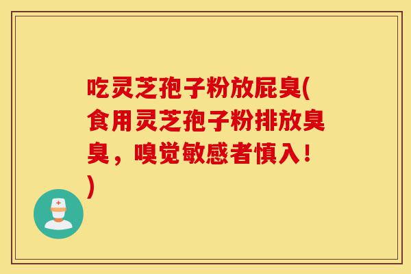 吃灵芝孢子粉放屁臭(食用灵芝孢子粉排放臭臭,嗅觉敏感者慎入!)-第1张图片-灵芝之家 吃灵芝孢子粉放屁臭(食用灵芝孢子粉排放臭臭,嗅觉敏感者慎入!)-第1张图片-灵芝之家
