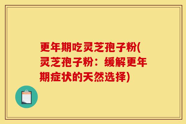 更年期吃灵芝孢子粉(灵芝孢子粉:缓解更年期症状的天然选择)-第1张图片-灵芝之家 更年期吃灵芝孢子粉(灵芝孢子粉:缓解更年期症状的天然选择)-第1张图片-灵芝之家