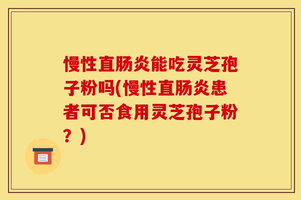 慢性直肠炎能吃灵芝孢子粉吗(慢性直肠炎患者可否食用灵芝孢子粉?)-第1张图片-灵芝之家 慢性直肠炎能吃灵芝孢子粉吗(慢性直肠炎患者可否食用灵芝孢子粉?)-第1张图片-灵芝之家