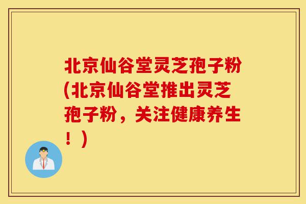 北京仙谷堂灵芝孢子粉(北京仙谷堂推出灵芝孢子粉,关注健康养生!)-第1张图片-灵芝之家 北京仙谷堂灵芝孢子粉(北京仙谷堂推出灵芝孢子粉,关注健康养生!)-第1张图片-灵芝之家