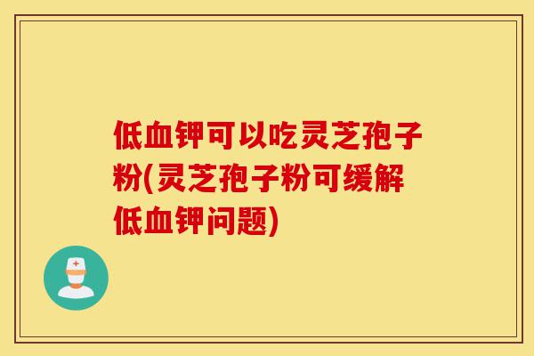 低血钾可以吃灵芝孢子粉(灵芝孢子粉可缓解低血钾问题)-第1张图片-灵芝之家 低血钾可以吃灵芝孢子粉(灵芝孢子粉可缓解低血钾问题)-第1张图片-灵芝之家