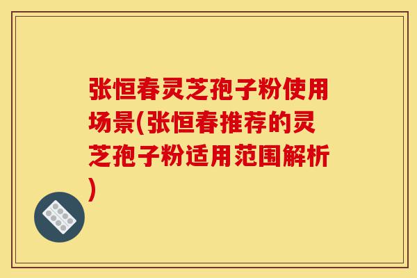 张恒春灵芝孢子粉使用场景(张恒春推荐的灵芝孢子粉适用范围解析)-第1张图片-灵芝之家 张恒春灵芝孢子粉使用场景(张恒春推荐的灵芝孢子粉适用范围解析)-第1张图片-灵芝之家
