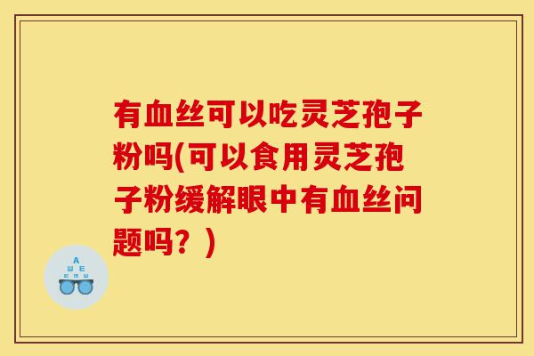 有血丝可以吃灵芝孢子粉吗(可以食用灵芝孢子粉缓解眼中有血丝问题吗?)-第1张图片-灵芝之家 有血丝可以吃灵芝孢子粉吗(可以食用灵芝孢子粉缓解眼中有血丝问题吗?)-第1张图片-灵芝之家