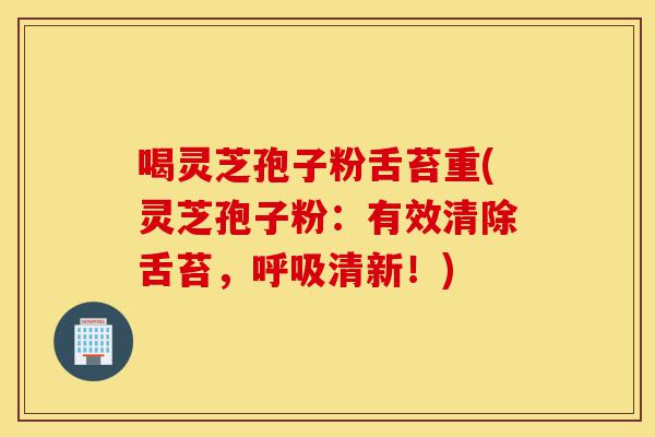 喝灵芝孢子粉舌苔重(灵芝孢子粉:有效清除舌苔,呼吸清新!)-第1张图片-灵芝之家 喝灵芝孢子粉舌苔重(灵芝孢子粉:有效清除舌苔,呼吸清新!)-第1张图片-灵芝之家
