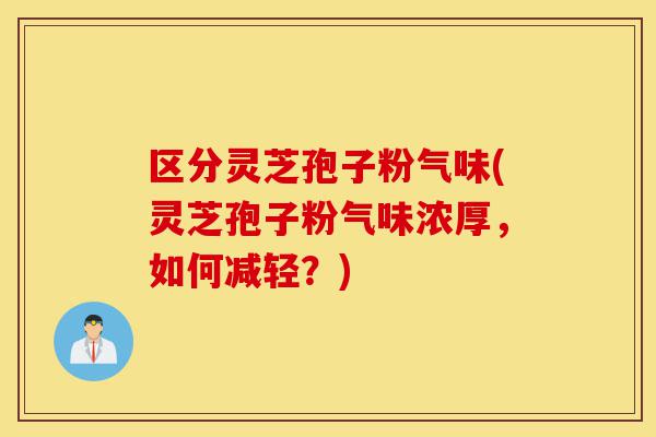 区分灵芝孢子粉气味(灵芝孢子粉气味浓厚，如何减轻？)-第1张图片-灵芝之家