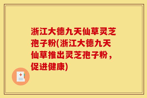 浙江大德九天仙草灵芝孢子粉(浙江大德九天仙草推出灵芝孢子粉，促进健康)-第1张图片-灵芝之家