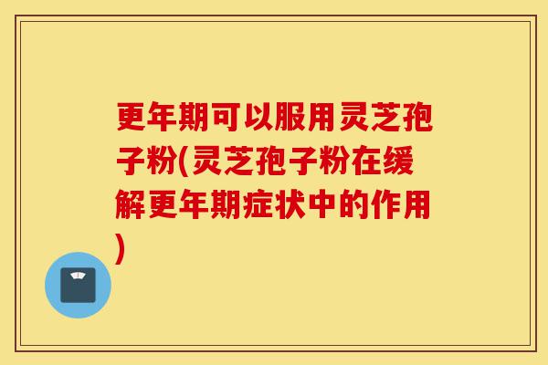 更年期可以服用灵芝孢子粉(灵芝孢子粉在缓解更年期症状中的作用)-第1张图片-灵芝之家 更年期可以服用灵芝孢子粉(灵芝孢子粉在缓解更年期症状中的作用)-第1张图片-灵芝之家