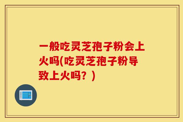 一般吃灵芝孢子粉会上火吗(吃灵芝孢子粉导致上火吗?)-第1张图片-灵芝之家 一般吃灵芝孢子粉会上火吗(吃灵芝孢子粉导致上火吗?)-第1张图片-灵芝之家