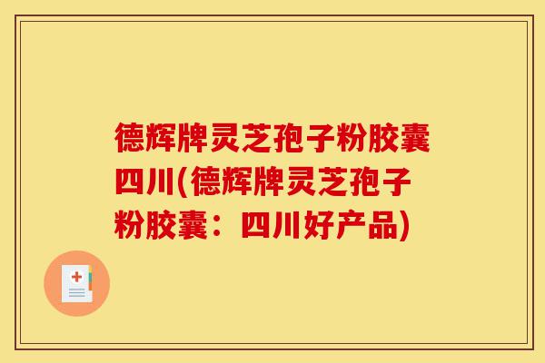 德辉牌灵芝孢子粉胶囊四川(德辉牌灵芝孢子粉胶囊：四川好产品)-第1张图片-灵芝之家