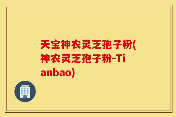 天宝神农灵芝孢子粉(神农灵芝孢子粉-Tianbao)-第1张图片-灵芝之家 天宝神农灵芝孢子粉(神农灵芝孢子粉-Tianbao)-第1张图片-灵芝之家