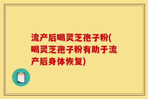 流产后喝灵芝孢子粉(喝灵芝孢子粉有助于流产后身体恢复)-第1张图片-灵芝之家 流产后喝灵芝孢子粉(喝灵芝孢子粉有助于流产后身体恢复)-第1张图片-灵芝之家