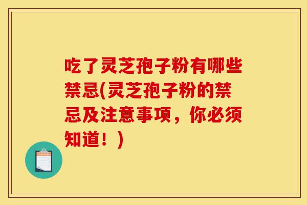 吃了灵芝孢子粉有哪些禁忌(灵芝孢子粉的禁忌及注意事项,你必须知道!)-第1张图片-灵芝之家 吃了灵芝孢子粉有哪些禁忌(灵芝孢子粉的禁忌及注意事项,你必须知道!)-第1张图片-灵芝之家