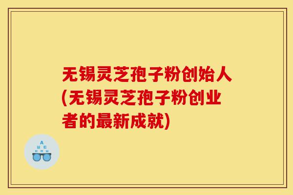 无锡灵芝孢子粉创始人(无锡灵芝孢子粉创业者的最新成就)-第1张图片-灵芝之家