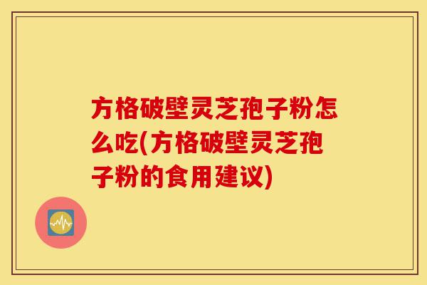 方格破壁灵芝孢子粉怎么吃(方格破壁灵芝孢子粉的食用建议)-第1张图片-灵芝之家 方格破壁灵芝孢子粉怎么吃(方格破壁灵芝孢子粉的食用建议)-第1张图片-灵芝之家