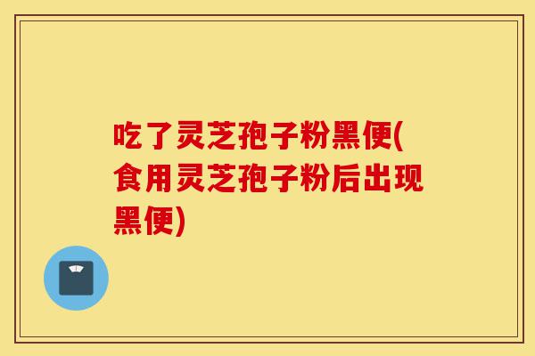 吃了灵芝孢子粉黑便(食用灵芝孢子粉后出现黑便)-第1张图片-灵芝之家 吃了灵芝孢子粉黑便(食用灵芝孢子粉后出现黑便)-第1张图片-灵芝之家