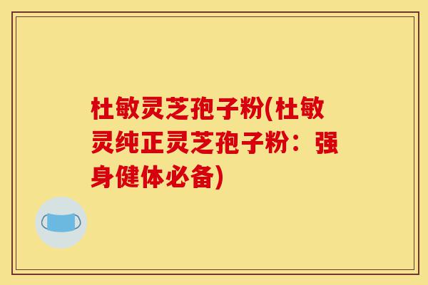 杜敏灵芝孢子粉(杜敏灵纯正灵芝孢子粉：强身健体必备)-第1张图片-灵芝之家