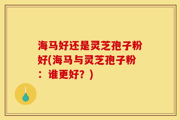 海马好还是灵芝孢子粉好(海马与灵芝孢子粉:谁更好?)-第1张图片-灵芝之家 海马好还是灵芝孢子粉好(海马与灵芝孢子粉:谁更好?)-第1张图片-灵芝之家