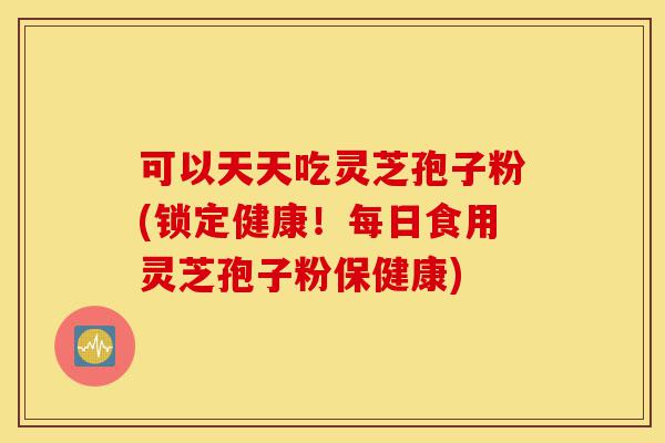 可以天天吃灵芝孢子粉(锁定健康!每日食用灵芝孢子粉保健康)-第1张图片-灵芝之家 可以天天吃灵芝孢子粉(锁定健康!每日食用灵芝孢子粉保健康)-第1张图片-灵芝之家