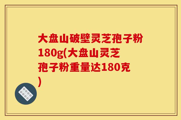 大盘山破壁灵芝孢子粉180g(大盘山灵芝孢子粉重量达180克)-第1张图片-灵芝之家 大盘山破壁灵芝孢子粉180g(大盘山灵芝孢子粉重量达180克)-第1张图片-灵芝之家