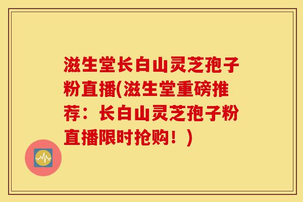 滋生堂长白山灵芝孢子粉直播(滋生堂重磅推荐:长白山灵芝孢子粉直播限时抢购!)-第1张图片-灵芝之家 滋生堂长白山灵芝孢子粉直播(滋生堂重磅推荐:长白山灵芝孢子粉直播限时抢购!)-第1张图片-灵芝之家