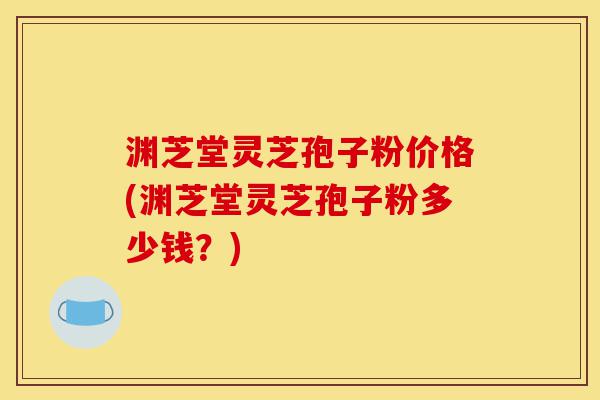 渊芝堂灵芝孢子粉价格(渊芝堂灵芝孢子粉多少钱?)-第1张图片-灵芝之家 渊芝堂灵芝孢子粉价格(渊芝堂灵芝孢子粉多少钱?)-第1张图片-灵芝之家