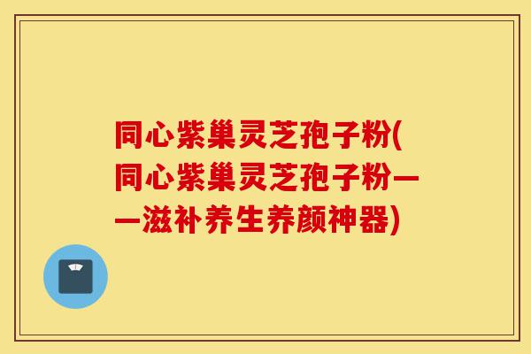 同心紫巢灵芝孢子粉(同心紫巢灵芝孢子粉——滋补养生养颜神器)-第1张图片-灵芝之家 同心紫巢灵芝孢子粉(同心紫巢灵芝孢子粉——滋补养生养颜神器)-第1张图片-灵芝之家