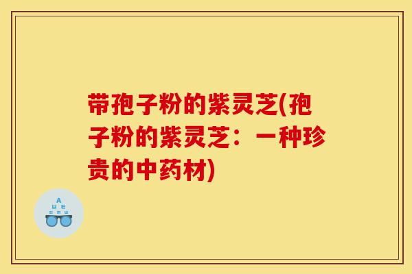 带孢子粉的紫灵芝(孢子粉的紫灵芝:一种珍贵的中药材)-第1张图片-灵芝之家 带孢子粉的紫灵芝(孢子粉的紫灵芝:一种珍贵的中药材)-第1张图片-灵芝之家