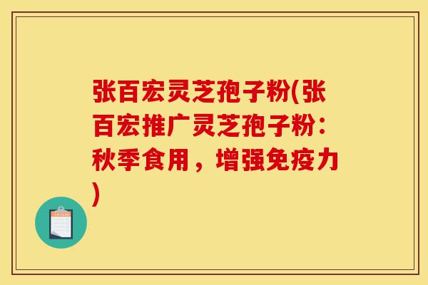 张百宏灵芝孢子粉(张百宏推广灵芝孢子粉:秋季食用,增强免疫力)-第1张图片-灵芝之家 张百宏灵芝孢子粉(张百宏推广灵芝孢子粉:秋季食用,增强免疫力)-第1张图片-灵芝之家