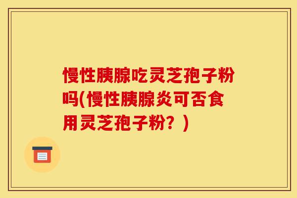慢性胰腺吃灵芝孢子粉吗(慢性胰腺炎可否食用灵芝孢子粉?)-第1张图片-灵芝之家 慢性胰腺吃灵芝孢子粉吗(慢性胰腺炎可否食用灵芝孢子粉?)-第1张图片-灵芝之家