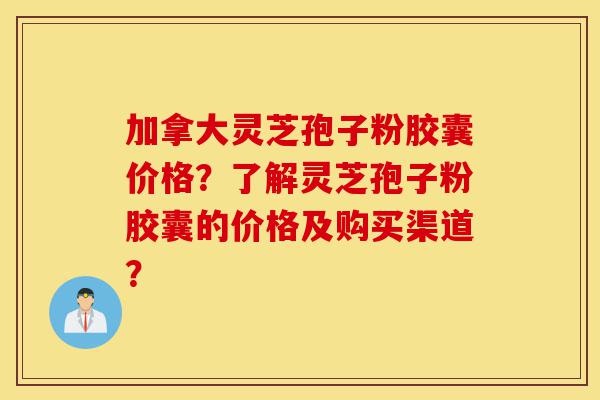 加拿大灵芝孢子粉胶囊价格?了解灵芝孢子粉胶囊的价格及购买渠道?-第1张图片-灵芝之家 加拿大灵芝孢子粉胶囊价格?了解灵芝孢子粉胶囊的价格及购买渠道?-第1张图片-灵芝之家