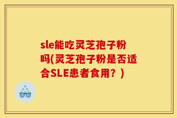 sle能吃灵芝孢子粉吗(灵芝孢子粉是否适合SLE患者食用?)-第1张图片-灵芝之家 sle能吃灵芝孢子粉吗(灵芝孢子粉是否适合SLE患者食用?)-第1张图片-灵芝之家