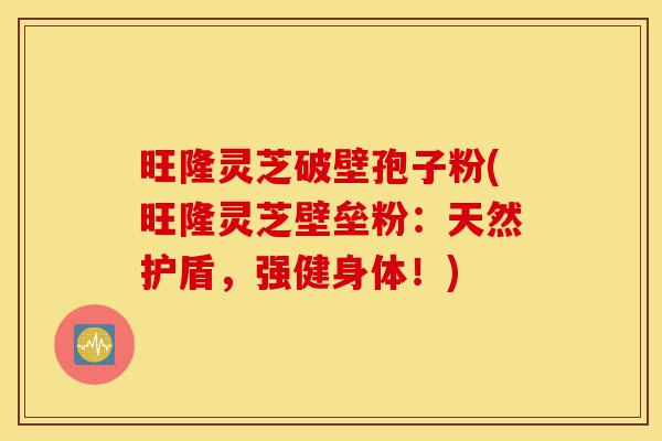 旺隆灵芝破壁孢子粉(旺隆灵芝壁垒粉:天然护盾,强健身体!)-第1张图片-灵芝之家 旺隆灵芝破壁孢子粉(旺隆灵芝壁垒粉:天然护盾,强健身体!)-第1张图片-灵芝之家