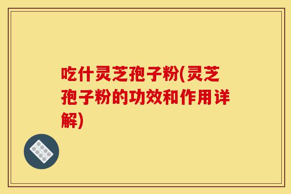 吃什灵芝孢子粉(灵芝孢子粉的功效和作用详解)-第1张图片-灵芝之家 吃什灵芝孢子粉(灵芝孢子粉的功效和作用详解)-第1张图片-灵芝之家