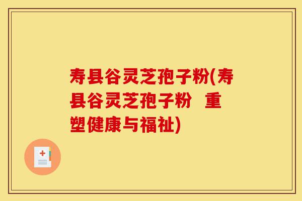 寿县谷灵芝孢子粉(寿县谷灵芝孢子粉  重塑健康与福祉)-第1张图片-灵芝之家