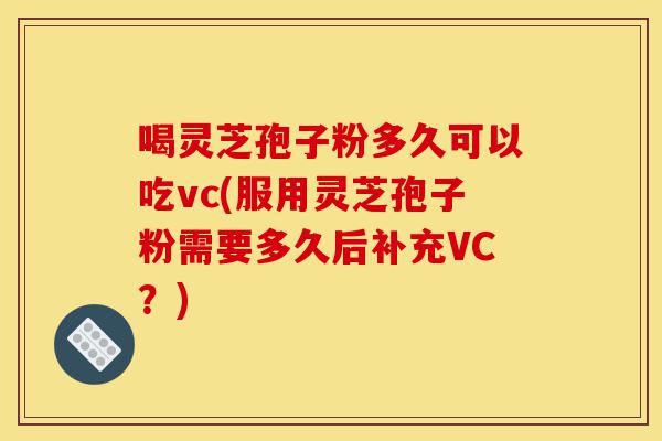 喝灵芝孢子粉多久可以吃vc(服用灵芝孢子粉需要多久后补充VC?)-第1张图片-灵芝之家 喝灵芝孢子粉多久可以吃vc(服用灵芝孢子粉需要多久后补充VC?)-第1张图片-灵芝之家