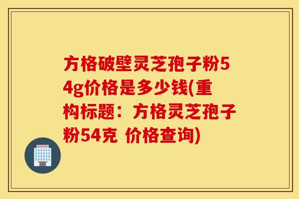 方格破壁灵芝孢子粉54g价格是多少钱(重构标题:方格灵芝孢子粉54克 价格查询)-第1张图片-灵芝之家 方格破壁灵芝孢子粉54g价格是多少钱(重构标题:方格灵芝孢子粉54克 价格查询)-第1张图片-灵芝之家