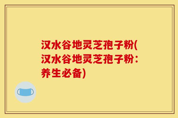 汉水谷地灵芝孢子粉(汉水谷地灵芝孢子粉:养生必备)-第1张图片-灵芝之家 汉水谷地灵芝孢子粉(汉水谷地灵芝孢子粉:养生必备)-第1张图片-灵芝之家