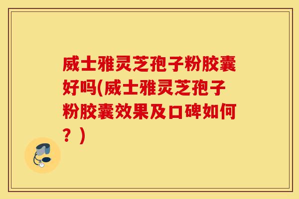 威士雅灵芝孢子粉胶囊好吗(威士雅灵芝孢子粉胶囊效果及口碑如何?)-第1张图片-灵芝之家 威士雅灵芝孢子粉胶囊好吗(威士雅灵芝孢子粉胶囊效果及口碑如何?)-第1张图片-灵芝之家