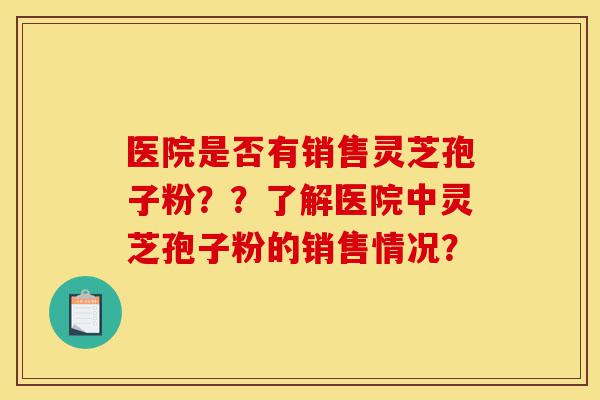 医院是否有销售灵芝孢子粉??了解医院中灵芝孢子粉的销售情况?-第1张图片-灵芝之家 医院是否有销售灵芝孢子粉??了解医院中灵芝孢子粉的销售情况?-第1张图片-灵芝之家