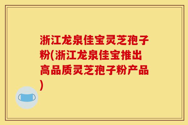 浙江龙泉佳宝灵芝孢子粉(浙江龙泉佳宝推出高品质灵芝孢子粉产品)-第1张图片-灵芝之家 浙江龙泉佳宝灵芝孢子粉(浙江龙泉佳宝推出高品质灵芝孢子粉产品)-第1张图片-灵芝之家