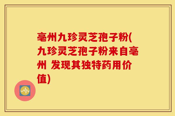亳州九珍灵芝孢子粉(九珍灵芝孢子粉来自亳州 发现其独特药用价值)-第1张图片-灵芝之家 亳州九珍灵芝孢子粉(九珍灵芝孢子粉来自亳州 发现其独特药用价值)-第1张图片-灵芝之家