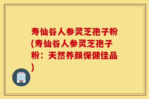 寿仙谷人参灵芝孢子粉(寿仙谷人参灵芝孢子粉:天然养颜保健佳品)-第1张图片-灵芝之家 寿仙谷人参灵芝孢子粉(寿仙谷人参灵芝孢子粉:天然养颜保健佳品)-第1张图片-灵芝之家