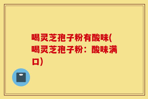 喝灵芝孢子粉有酸味(喝灵芝孢子粉:酸味满口)-第1张图片-灵芝之家 喝灵芝孢子粉有酸味(喝灵芝孢子粉:酸味满口)-第1张图片-灵芝之家