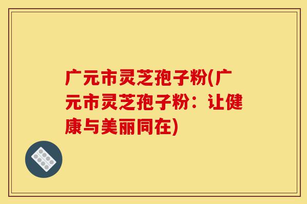广元市灵芝孢子粉(广元市灵芝孢子粉:让健康与美丽同在)-第1张图片-灵芝之家 广元市灵芝孢子粉(广元市灵芝孢子粉:让健康与美丽同在)-第1张图片-灵芝之家