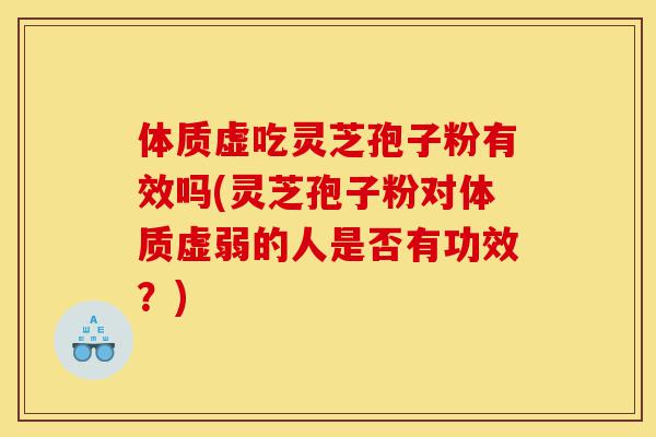 体质虚吃灵芝孢子粉有效吗(灵芝孢子粉对体质虚弱的人是否有功效?)-第1张图片-灵芝之家 体质虚吃灵芝孢子粉有效吗(灵芝孢子粉对体质虚弱的人是否有功效?)-第1张图片-灵芝之家