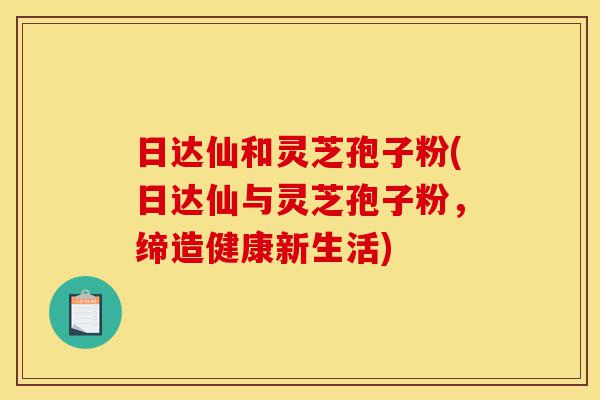 日达仙和灵芝孢子粉(日达仙与灵芝孢子粉,缔造健康新生活)-第1张图片-灵芝之家 日达仙和灵芝孢子粉(日达仙与灵芝孢子粉,缔造健康新生活)-第1张图片-灵芝之家