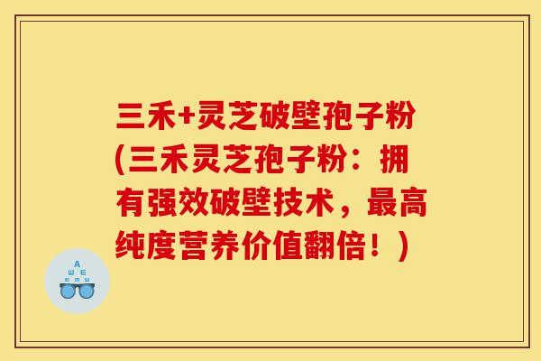 三禾+灵芝破壁孢子粉(三禾灵芝孢子粉:拥有强效破壁技术,最高纯度营养价值翻倍!)-第1张图片-灵芝之家 三禾+灵芝破壁孢子粉(三禾灵芝孢子粉:拥有强效破壁技术,最高纯度营养价值翻倍!)-第1张图片-灵芝之家